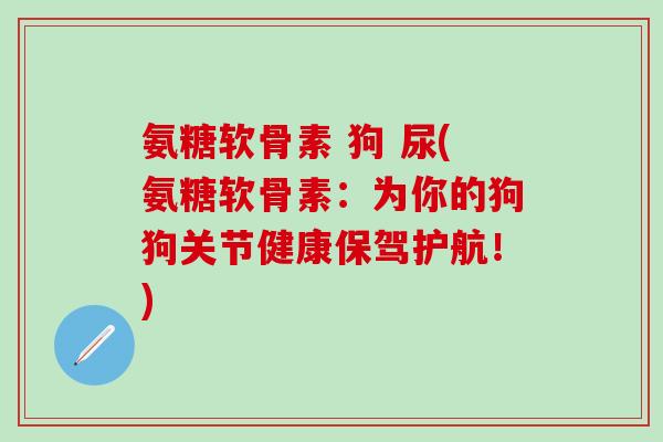 氨糖软骨素 狗 尿(氨糖软骨素：为你的狗狗关节健康保驾护航！)