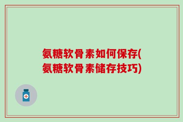氨糖软骨素如何保存(氨糖软骨素储存技巧)