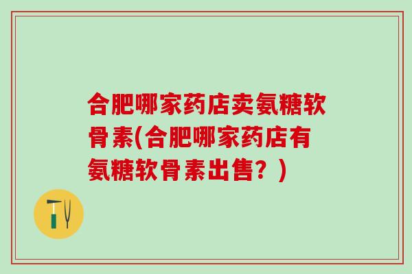 合肥哪家药店卖氨糖软骨素(合肥哪家药店有氨糖软骨素出售?) 合肥哪家药店卖氨糖软骨素(合肥哪家药店有氨糖软骨素出售?)