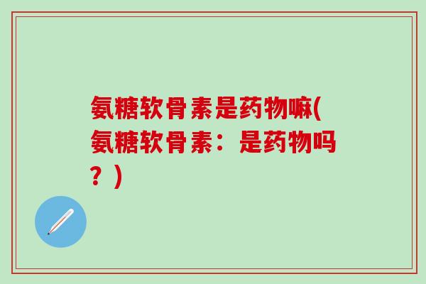 氨糖软骨素是药物嘛(氨糖软骨素：是药物吗？)