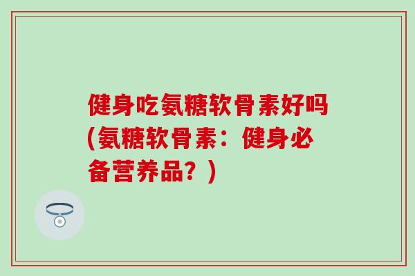 健身吃氨糖软骨素好吗(氨糖软骨素：健身必备营养品？)