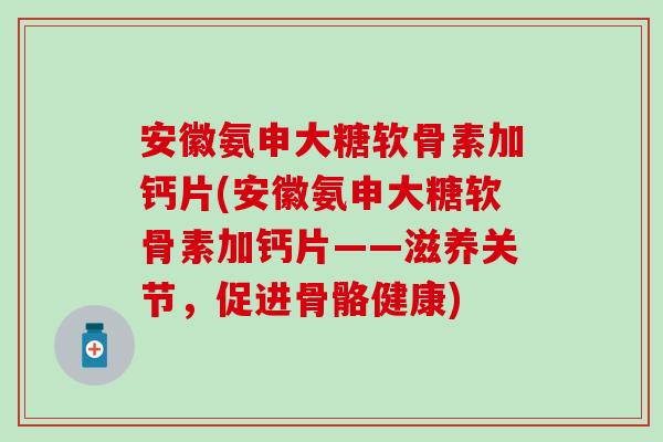 安徽氨申大糖软骨素加钙片(安徽氨申大糖软骨素加钙片——滋养关节，促进骨骼健康)