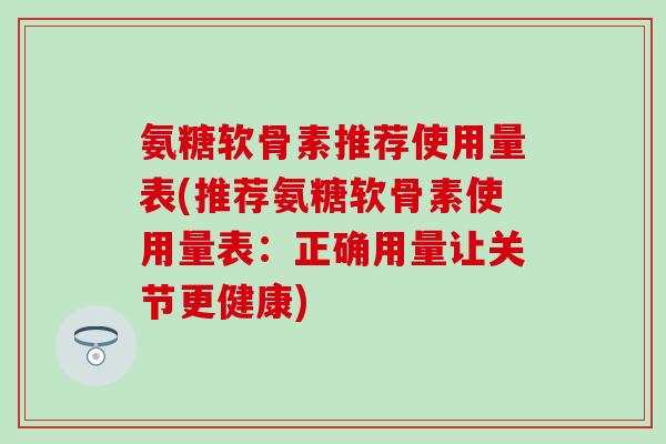 氨糖软骨素推荐使用量表(推荐氨糖软骨素使用量表：正确用量让关节更健康)