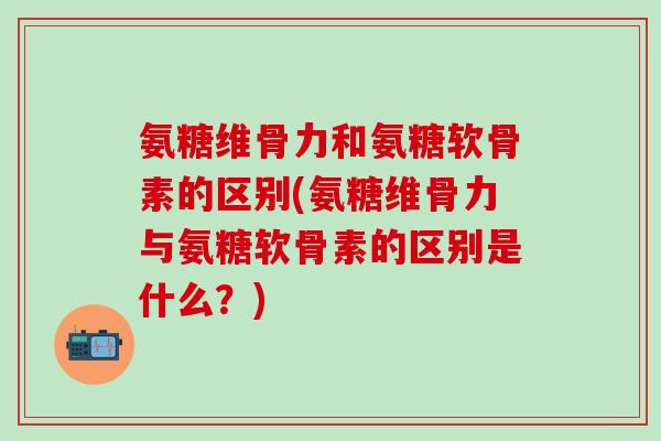 氨糖维骨力和氨糖软骨素的区别(氨糖维骨力与氨糖软骨素的区别是什么?) 氨糖维骨力和氨糖软骨素的区别(氨糖维骨力与氨糖软骨素的区别是什么?)