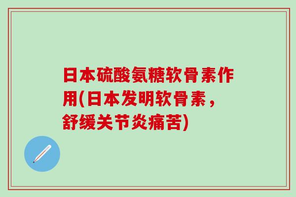 日本硫酸氨糖软骨素作用(日本发明软骨素,舒缓痛苦) 日本硫酸氨糖软骨素作用(日本发明软骨素,舒缓痛苦)