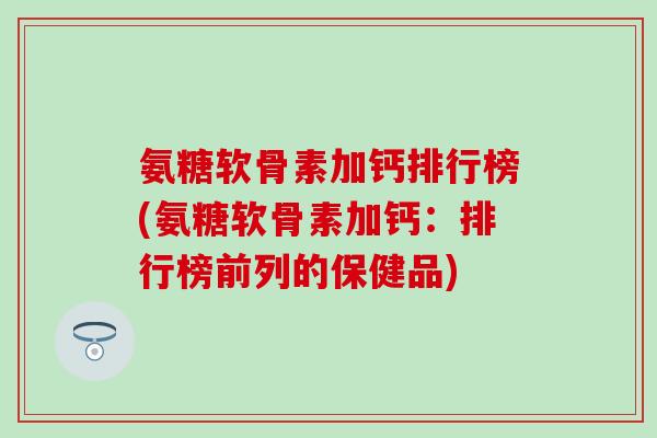 氨糖软骨素加钙排行榜(氨糖软骨素加钙:排行榜前列的保健品) 氨糖软骨素加钙排行榜(氨糖软骨素加钙:排行榜前列的保健品)