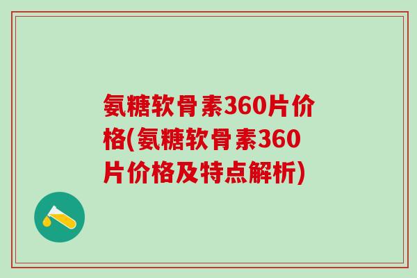 氨糖软骨素360片价格(氨糖软骨素360片价格及特点解析)