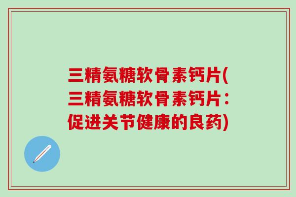 三精氨糖软骨素钙片(三精氨糖软骨素钙片：促进关节健康的良药)