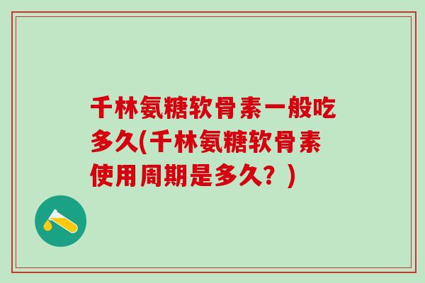 千林氨糖软骨素一般吃多久(千林氨糖软骨素使用周期是多久？)