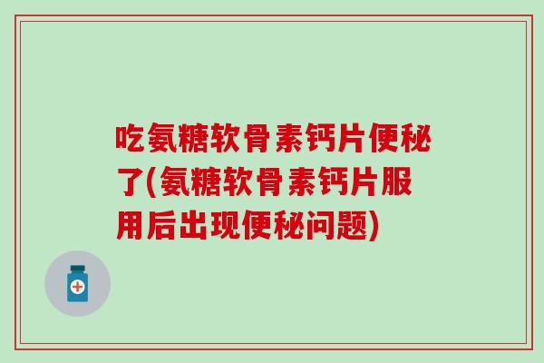 吃氨糖软骨素钙片便秘了(氨糖软骨素钙片服用后出现便秘问题)