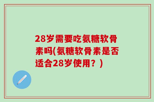 28岁需要吃氨糖软骨素吗(氨糖软骨素是否适合28岁使用？)
