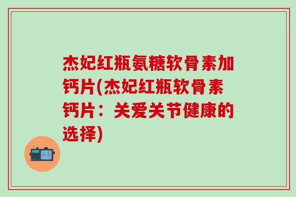 杰妃红瓶氨糖软骨素加钙片(杰妃红瓶软骨素钙片：关爱关节健康的选择)