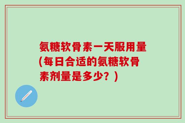 氨糖软骨素一天服用量(每日合适的氨糖软骨素剂量是多少？)