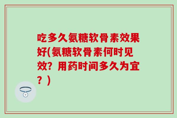 吃多久氨糖软骨素效果好(氨糖软骨素何时见效？用药时间多久为宜？)