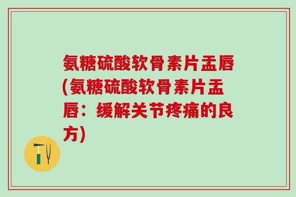 氨糖硫酸软骨素片盂唇(氨糖硫酸软骨素片盂唇：缓解关节疼痛的良方)