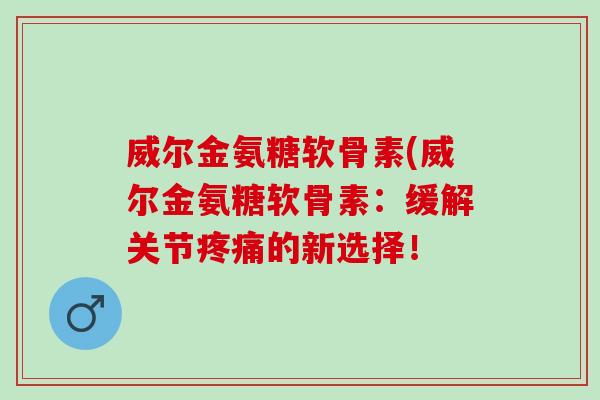 威尔金氨糖软骨素(威尔金氨糖软骨素：缓解关节疼痛的新选择！