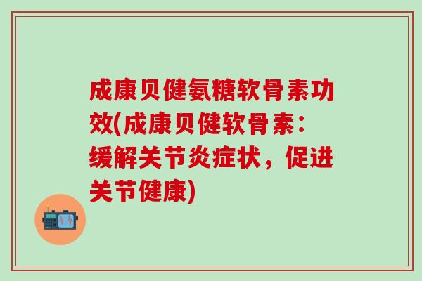 成康贝健氨糖软骨素功效(成康贝健软骨素：缓解关节炎症状，促进关节健康)