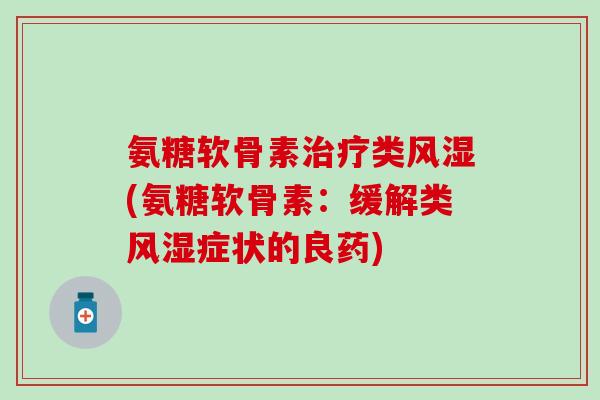 氨糖软骨素治疗类风湿(氨糖软骨素：缓解类风湿症状的良药)