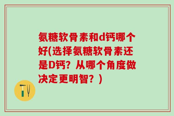 氨糖软骨素和d钙哪个好(选择氨糖软骨素还是D钙？从哪个角度做决定更明智？)