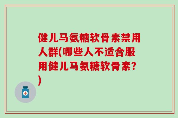 健儿马氨糖软骨素禁用人群(哪些人不适合服用健儿马氨糖软骨素？)