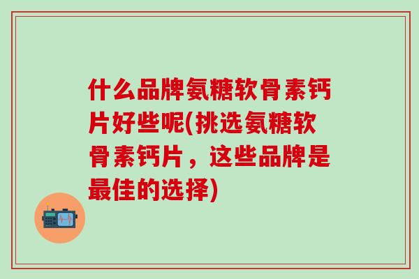 什么品牌氨糖软骨素钙片好些呢(挑选氨糖软骨素钙片，这些品牌是最佳的选择)