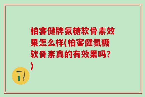 柏客健牌氨糖软骨素效果怎么样(柏客健氨糖软骨素真的有效果吗?) 柏客健牌氨糖软骨素效果怎么样(柏客健氨糖软骨素真的有效果吗?)