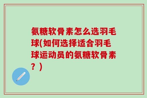 氨糖软骨素怎么选羽毛球(如何选择适合羽毛球运动员的氨糖软骨素？)