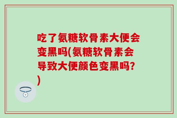 吃了氨糖软骨素大便会变黑吗(氨糖软骨素会导致大便颜色变黑吗?) 吃了氨糖软骨素大便会变黑吗(氨糖软骨素会导致大便颜色变黑吗?)
