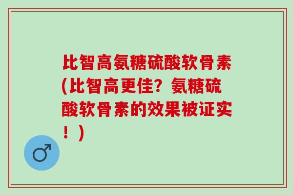 比智高氨糖硫酸软骨素(比智高更佳？氨糖硫酸软骨素的效果被证实！)