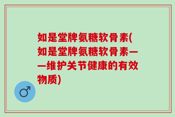 如是堂牌氨糖软骨素(如是堂牌氨糖软骨素——维护关节健康的有效物质)