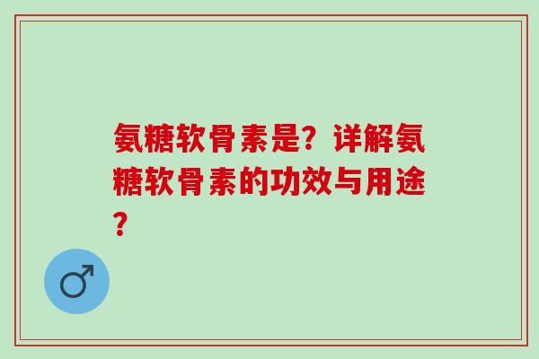氨糖软骨素是？详解氨糖软骨素的功效与用途？