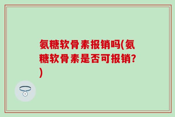 氨糖软骨素报销吗(氨糖软骨素是否可报销？)
