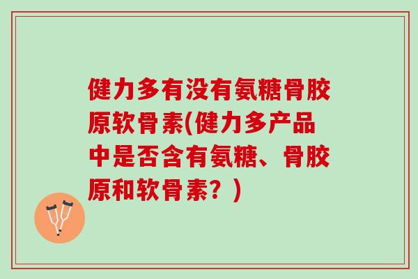 健力多有没有氨糖骨胶原软骨素(健力多产品中是否含有氨糖、骨胶原和软骨素？)