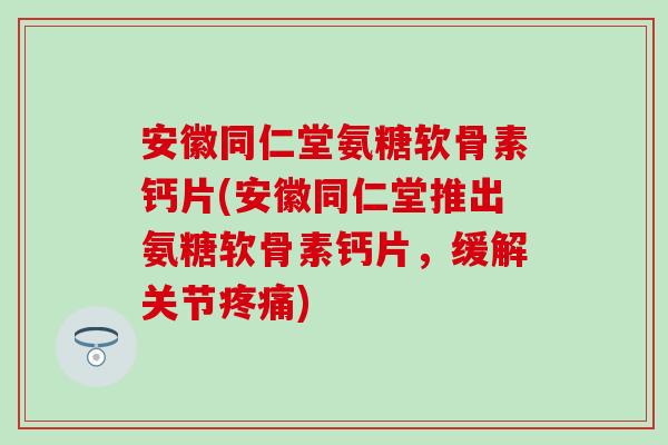 安徽同仁堂氨糖软骨素钙片(安徽同仁堂推出氨糖软骨素钙片，缓解关节)