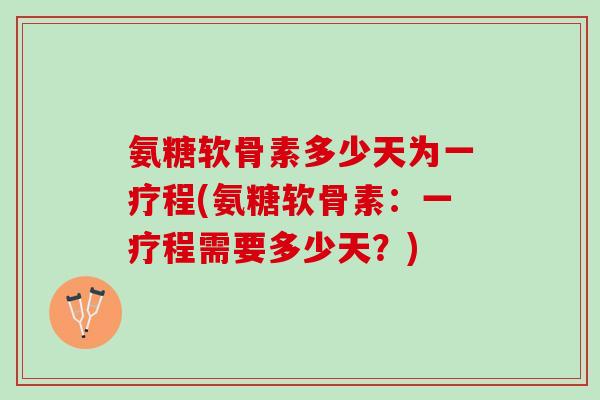 氨糖软骨素多少天为一疗程(氨糖软骨素：一疗程需要多少天？)