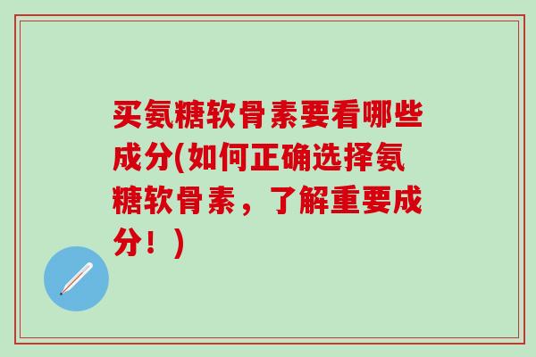 买氨糖软骨素要看哪些成分(如何正确选择氨糖软骨素,了解重要成分!) 买氨糖软骨素要看哪些成分(如何正确选择氨糖软骨素,了解重要成分!)