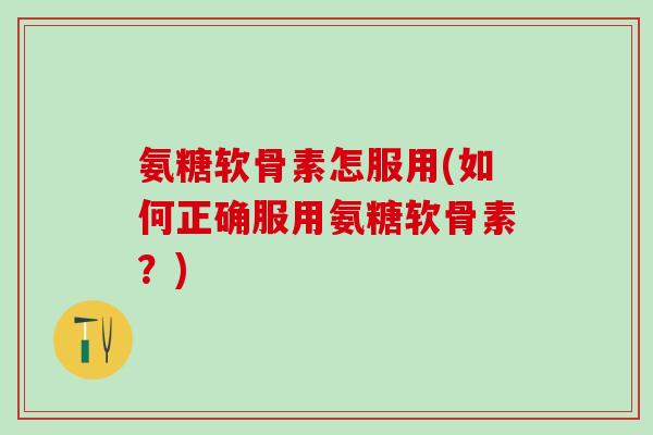 氨糖软骨素怎服用(如何正确服用氨糖软骨素？)