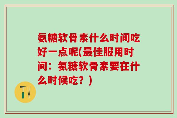氨糖软骨素什么时间吃好一点呢(佳服用时间:氨糖软骨素要在什么时候吃?) 氨糖软骨素什么时间吃好一点呢(佳服用时间:氨糖软骨素要在什么时候吃?)