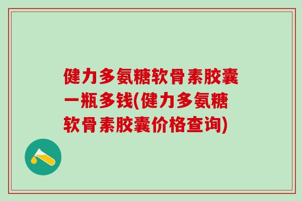 健力多氨糖软骨素胶囊一瓶多钱(健力多氨糖软骨素胶囊价格查询)
