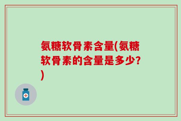 氨糖软骨素含量(氨糖软骨素的含量是多少？)