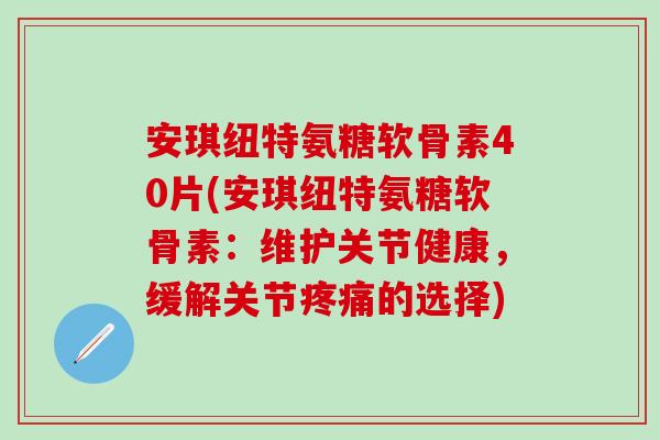 安琪纽特氨糖软骨素40片(安琪纽特氨糖软骨素:维护关节健康,缓解关节的选择) 安琪纽特氨糖软骨素40片(安琪纽特氨糖软骨素:维护关节健康,缓解关节的选择)