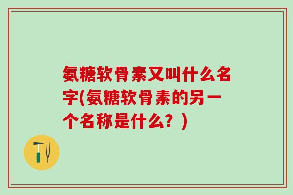氨糖软骨素又叫什么名字(氨糖软骨素的另一个名称是什么？)