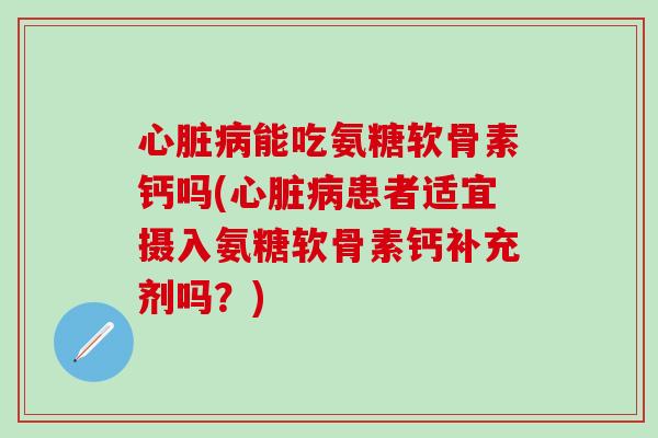 能吃氨糖软骨素钙吗(患者适宜摄入氨糖软骨素钙补充剂吗？)