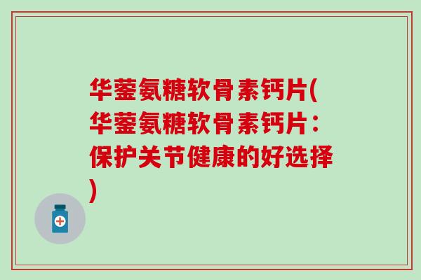 华蓥氨糖软骨素钙片(华蓥氨糖软骨素钙片：保护关节健康的好选择)