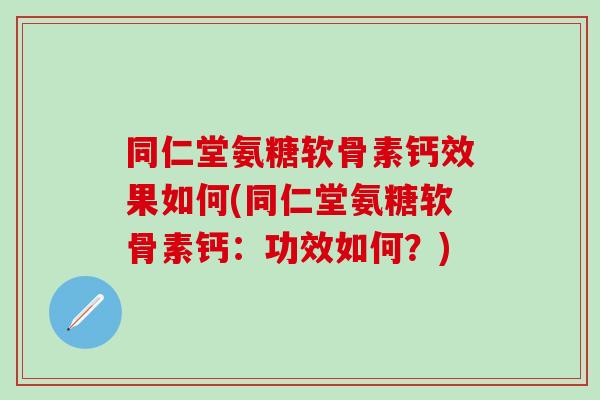 同仁堂氨糖软骨素钙效果如何(同仁堂氨糖软骨素钙：功效如何？)