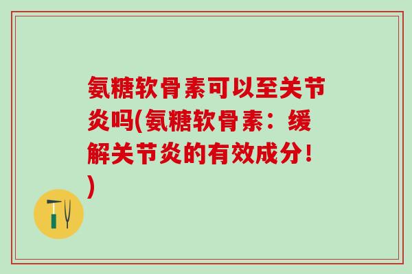 氨糖软骨素可以至吗(氨糖软骨素:缓解的有效成分!) 氨糖软骨素可以至吗(氨糖软骨素:缓解的有效成分!)