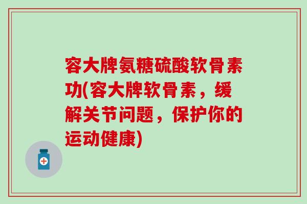 容大牌氨糖硫酸软骨素功(容大牌软骨素，缓解关节问题，保护你的运动健康)