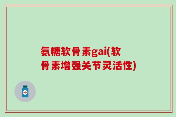 氨糖软骨素gai(软骨素增强关节灵活性)