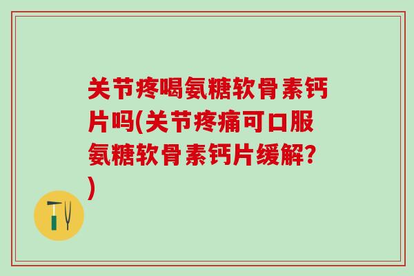 关节疼喝氨糖软骨素钙片吗(关节疼痛可口服氨糖软骨素钙片缓解？)