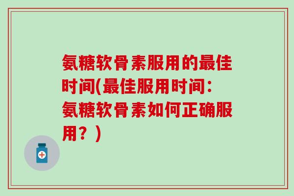 氨糖软骨素服用的佳时间(佳服用时间：氨糖软骨素如何正确服用？)
